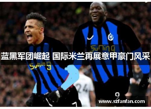 蓝黑军团崛起 国际米兰再展意甲豪门风采