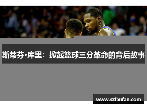 斯蒂芬·库里：掀起篮球三分革命的背后故事