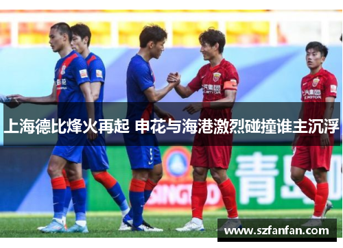 上海德比烽火再起 申花与海港激烈碰撞谁主沉浮