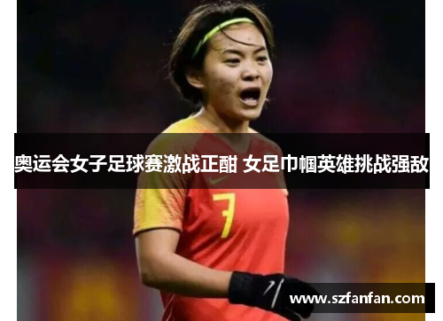 奥运会女子足球赛激战正酣 女足巾帼英雄挑战强敌