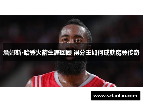 詹姆斯·哈登火箭生涯回顾 得分王如何成就魔登传奇