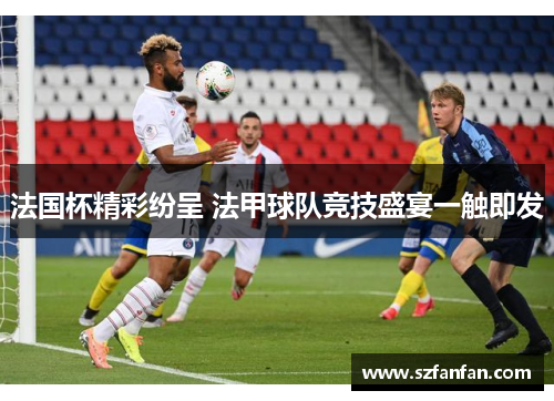 法国杯精彩纷呈 法甲球队竞技盛宴一触即发