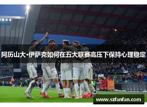 阿历山大·伊萨克如何在五大联赛高压下保持心理稳定