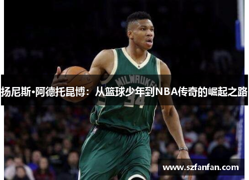 扬尼斯·阿德托昆博：从篮球少年到NBA传奇的崛起之路