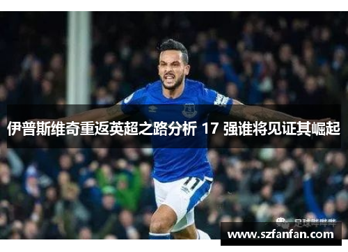 伊普斯维奇重返英超之路分析 17 强谁将见证其崛起