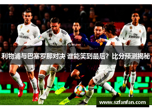利物浦与巴塞罗那对决 谁能笑到最后？比分预测揭秘