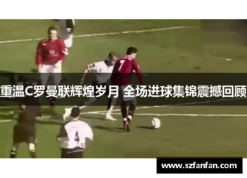 重温C罗曼联辉煌岁月 全场进球集锦震撼回顾