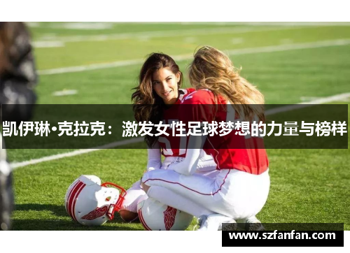 凯伊琳·克拉克：激发女性足球梦想的力量与榜样