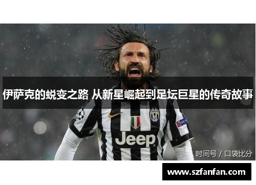 伊萨克的蜕变之路 从新星崛起到足坛巨星的传奇故事